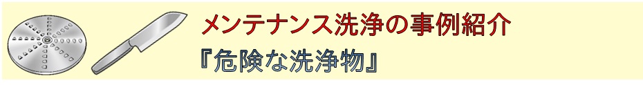 事例紹介：メンテナンス洗浄『危険な洗浄物』